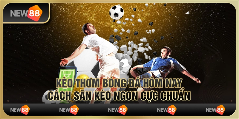 Kèo thơm bóng đá hôm nay – Cách săn kèo ngon cực chuẩn